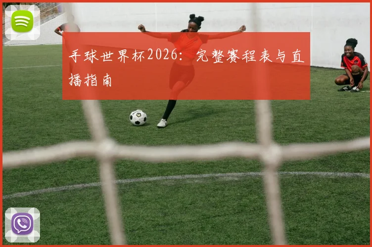 手球世界杯2026：完整赛程表与直播指南