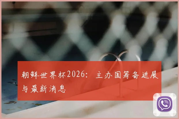 朝鲜世界杯2026:主办国筹备进展与最新消息