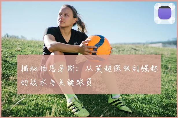 揭秘伯恩茅斯：从英超保级到崛起的战术与关键球员