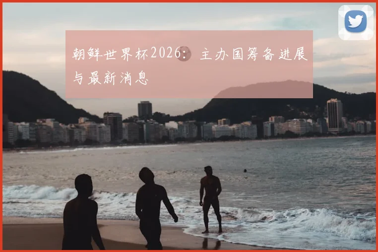 朝鲜世界杯2026：主办国筹备进展与最新消息