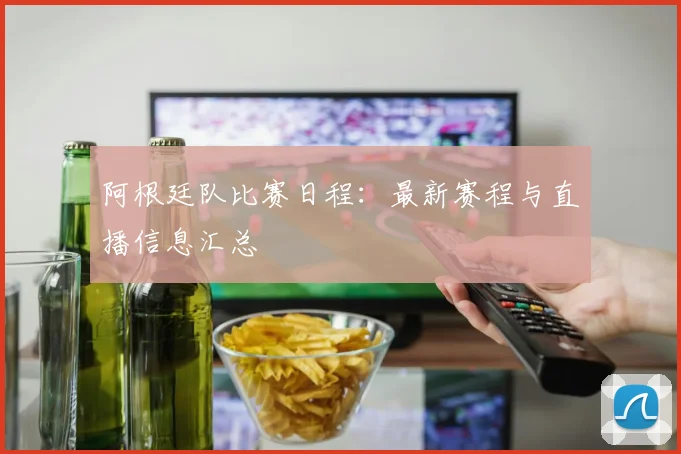阿根廷队比赛日程：最新赛程与直播信息汇总