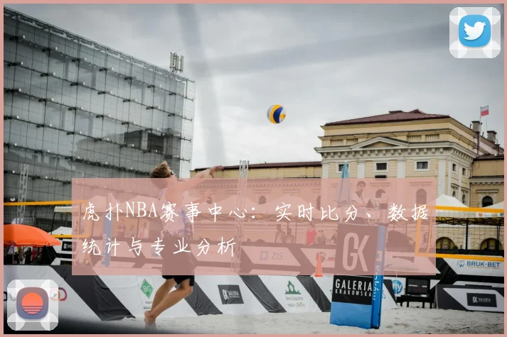 虎扑NBA赛事中心：实时比分、数据统计与专业分析