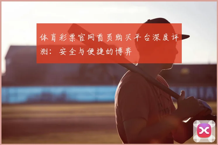 体育彩票官网首页购买平台深度评测：安全与便捷的博弈