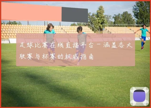 足球比赛在线直播平台 - 涵盖各大联赛与杯赛的权威指南
